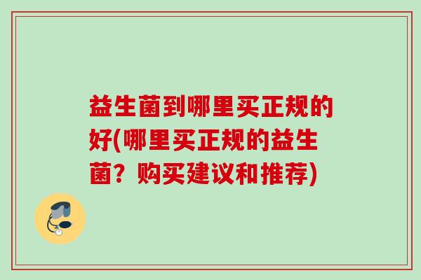 益生菌到哪里买正规的好(哪里买正规的益生菌?购买建议和推荐) 益生菌到哪里买正规的好(哪里买正规的益生菌?购买建议和推荐)