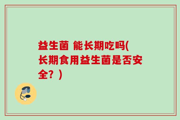 益生菌 能长期吃吗(长期食用益生菌是否安全?) 益生菌 能长期吃吗(长期食用益生菌是否安全?)