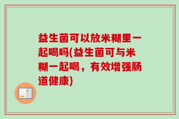 益生菌可以放米糊里一起喝吗(益生菌可与米糊一起喝，有效增强肠道健康)