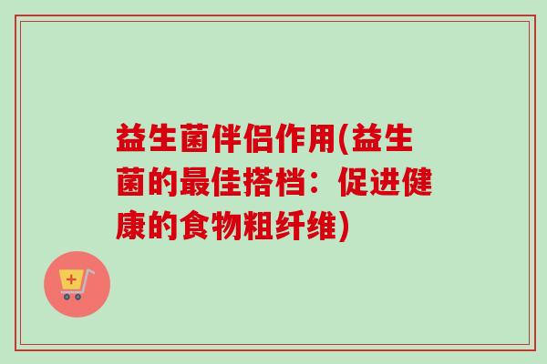 益生菌伴侣作用(益生菌的佳搭档:促进健康的食物粗纤维) 益生菌伴侣作用(益生菌的佳搭档:促进健康的食物粗纤维)