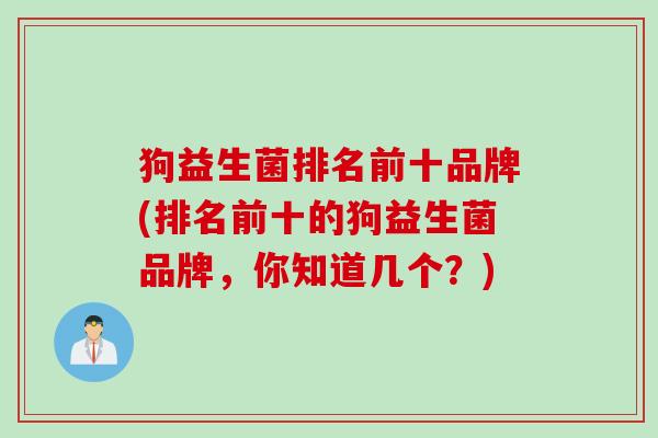 狗益生菌排名前十品牌(排名前十的狗益生菌品牌,你知道几个?) 狗益生菌排名前十品牌(排名前十的狗益生菌品牌,你知道几个?)