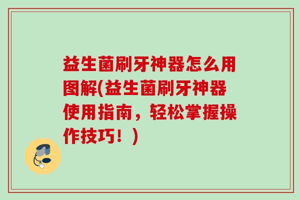 益生菌刷牙神器怎么用图解(益生菌刷牙神器使用指南,轻松掌握操作技巧!) 益生菌刷牙神器怎么用图解(益生菌刷牙神器使用指南,轻松掌握操作技巧!)