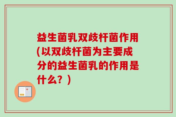 益生菌乳双歧杆菌作用(以双歧杆菌为主要成分的益生菌乳的作用是什么？)