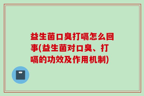 益生菌打嗝怎么回事(益生菌对、打嗝的功效及作用机制) 益生菌打嗝怎么回事(益生菌对、打嗝的功效及作用机制)