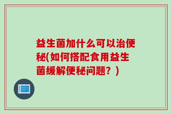 益生菌加什么可以(如何搭配食用益生菌缓解问题？)
