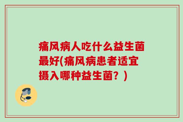 痛风人吃什么益生菌好(痛风患者适宜摄入哪种益生菌？)