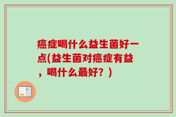症喝什么益生菌好一点(益生菌对症有益，喝什么好？)