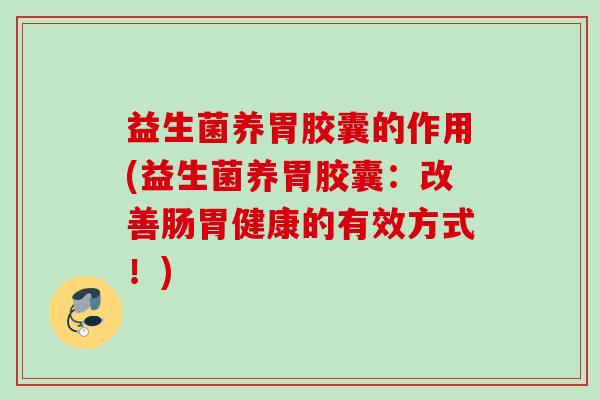 益生菌养胃胶囊的作用(益生菌养胃胶囊：改善肠胃健康的有效方式！)