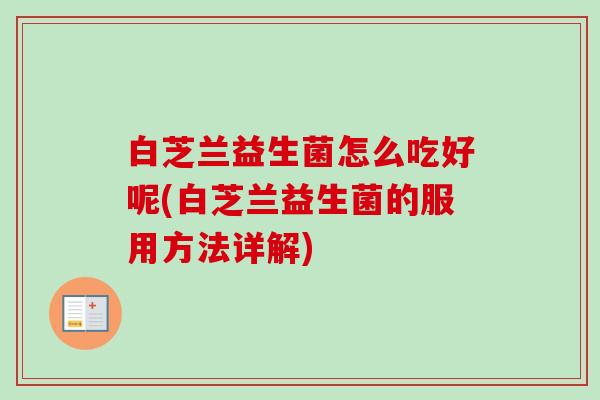 白芝兰益生菌怎么吃好呢(白芝兰益生菌的服用方法详解) 白芝兰益生菌怎么吃好呢(白芝兰益生菌的服用方法详解)
