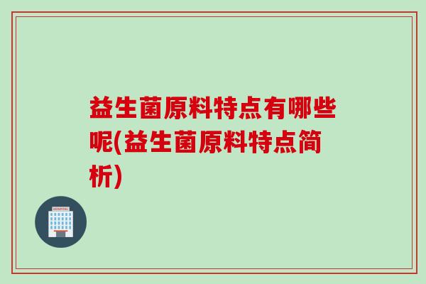 益生菌原料特点有哪些呢(益生菌原料特点简析) 益生菌原料特点有哪些呢(益生菌原料特点简析)