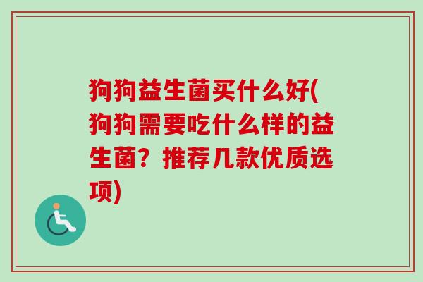 狗狗益生菌买什么好(狗狗需要吃什么样的益生菌?推荐几款优质选项) 狗狗益生菌买什么好(狗狗需要吃什么样的益生菌?推荐几款优质选项)