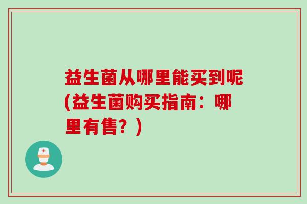 益生菌从哪里能买到呢(益生菌购买指南：哪里有售？)