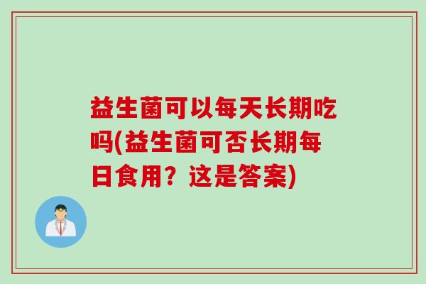 益生菌可以每天长期吃吗(益生菌可否长期每日食用?这是答案) 益生菌可以每天长期吃吗(益生菌可否长期每日食用?这是答案)