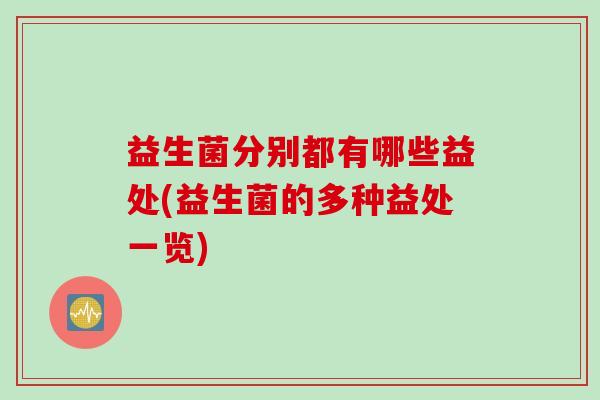 益生菌分别都有哪些益处(益生菌的多种益处一览) 益生菌分别都有哪些益处(益生菌的多种益处一览)