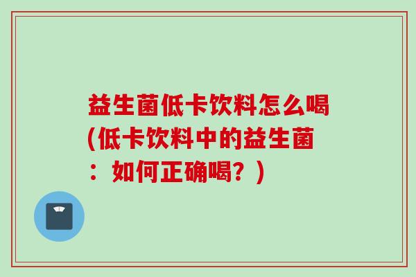 益生菌低卡饮料怎么喝(低卡饮料中的益生菌：如何正确喝？)