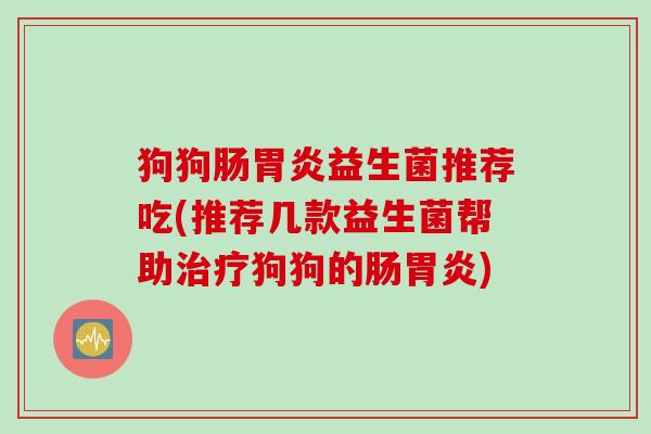 狗狗肠益生菌推荐吃(推荐几款益生菌帮助狗狗的肠) 狗狗肠益生菌推荐吃(推荐几款益生菌帮助狗狗的肠)