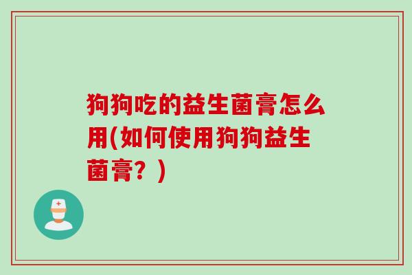 狗狗吃的益生菌膏怎么用(如何使用狗狗益生菌膏？)