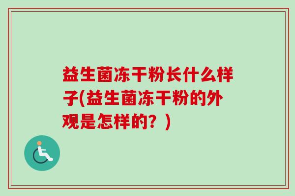 益生菌冻干粉长什么样子(益生菌冻干粉的外观是怎样的？)