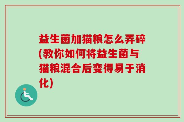 益生菌加猫粮怎么弄碎(教你如何将益生菌与猫粮混合后变得易于消化)