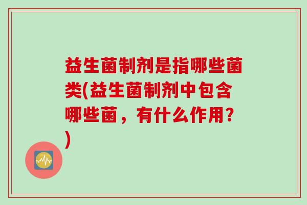 益生菌制剂是指哪些菌类(益生菌制剂中包含哪些菌,有什么作用?) 益生菌制剂是指哪些菌类(益生菌制剂中包含哪些菌,有什么作用?)
