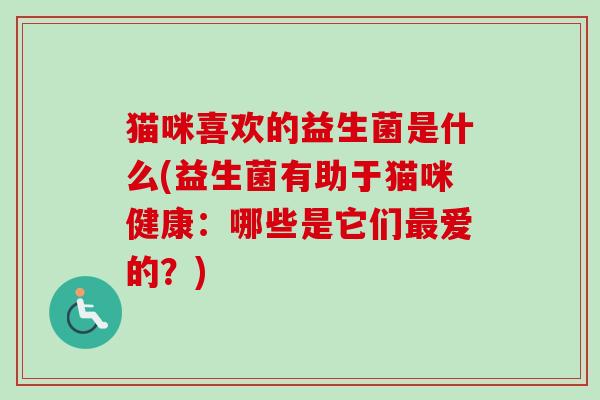 猫咪喜欢的益生菌是什么(益生菌有助于猫咪健康:哪些是它们爱的?) 猫咪喜欢的益生菌是什么(益生菌有助于猫咪健康:哪些是它们爱的?)