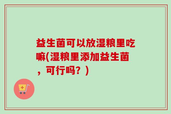 益生菌可以放湿粮里吃嘛(湿粮里添加益生菌，可行吗？)