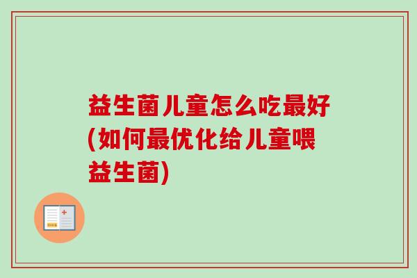 益生菌儿童怎么吃好(如何优化给儿童喂益生菌) 益生菌儿童怎么吃好(如何优化给儿童喂益生菌)