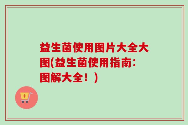 益生菌使用图片大全大图(益生菌使用指南：图解大全！)