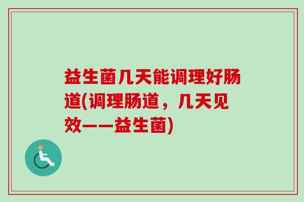 益生菌几天能调理好肠道(调理肠道,几天见效——益生菌) 益生菌几天能调理好肠道(调理肠道,几天见效——益生菌)