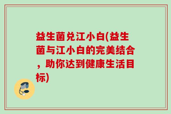 益生菌兑江小白(益生菌与江小白的完美结合,助你达到健康生活目标) 益生菌兑江小白(益生菌与江小白的完美结合,助你达到健康生活目标)