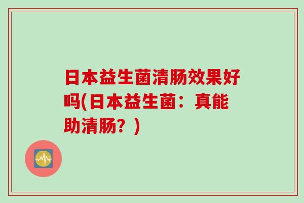 日本益生菌清肠效果好吗(日本益生菌:真能助清肠?) 日本益生菌清肠效果好吗(日本益生菌:真能助清肠?)