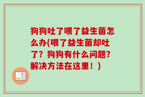 狗狗吐了喂了益生菌怎么办(喂了益生菌却吐了?狗狗有什么问题?解决方法在这里!) 狗狗吐了喂了益生菌怎么办(喂了益生菌却吐了?狗狗有什么问题?解决方法在这里!)