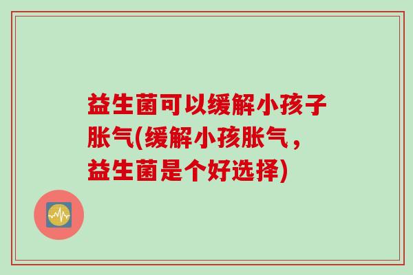 益生菌可以缓解小孩子(缓解小孩,益生菌是个好选择) 益生菌可以缓解小孩子(缓解小孩,益生菌是个好选择)