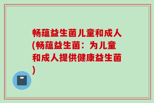畅蕴益生菌儿童和成人(畅蕴益生菌:为儿童和成人提供健康益生菌) 畅蕴益生菌儿童和成人(畅蕴益生菌:为儿童和成人提供健康益生菌)