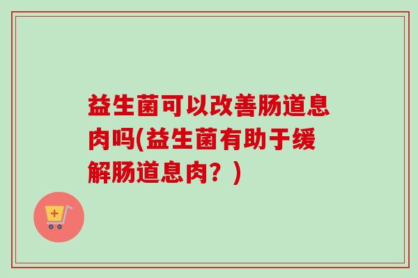 益生菌可以改善肠道息肉吗(益生菌有助于缓解肠道息肉?) 益生菌可以改善肠道息肉吗(益生菌有助于缓解肠道息肉?)