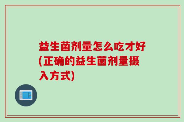 益生菌剂量怎么吃才好(正确的益生菌剂量摄入方式) 益生菌剂量怎么吃才好(正确的益生菌剂量摄入方式)