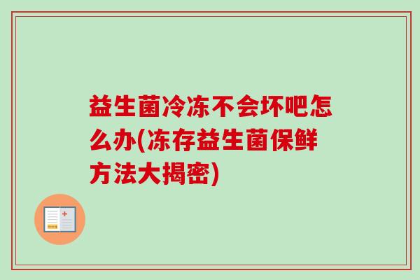 益生菌冷冻不会坏吧怎么办(冻存益生菌保鲜方法大揭密) 益生菌冷冻不会坏吧怎么办(冻存益生菌保鲜方法大揭密)