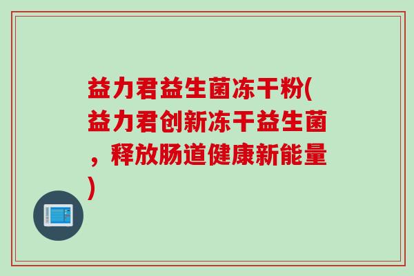 益力君益生菌冻干粉(益力君创新冻干益生菌,释放肠道健康新能量) 益力君益生菌冻干粉(益力君创新冻干益生菌,释放肠道健康新能量)