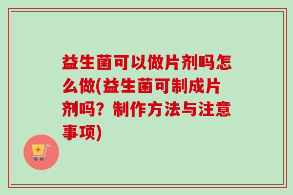 益生菌可以做片剂吗怎么做(益生菌可制成片剂吗？制作方法与注意事项)