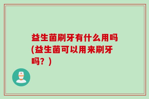 益生菌刷牙有什么用吗(益生菌可以用来刷牙吗？)