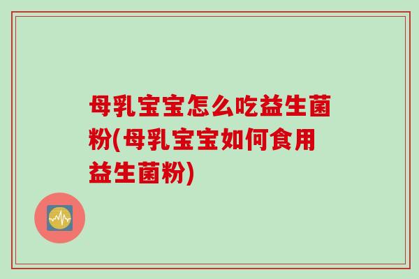 母乳宝宝怎么吃益生菌粉(母乳宝宝如何食用益生菌粉) 母乳宝宝怎么吃益生菌粉(母乳宝宝如何食用益生菌粉)