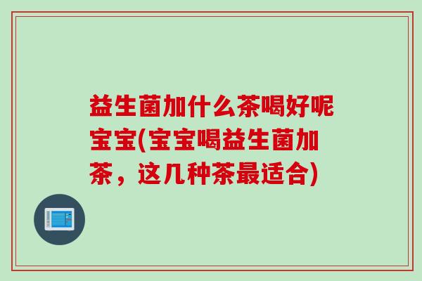 益生菌加什么茶喝好呢宝宝(宝宝喝益生菌加茶，这几种茶适合)