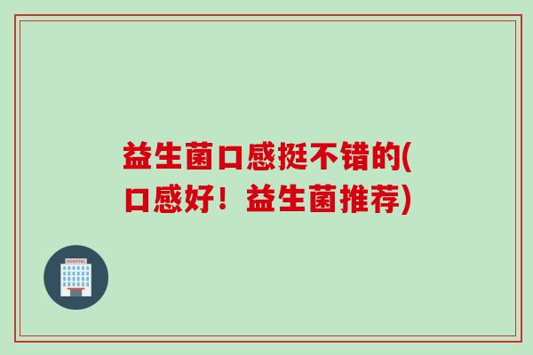 益生菌口感挺不错的(口感好！益生菌推荐)