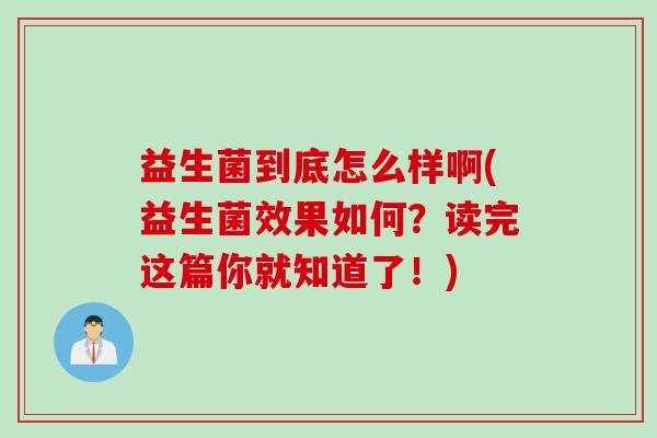 益生菌到底怎么样啊(益生菌效果如何？读完这篇你就知道了！)