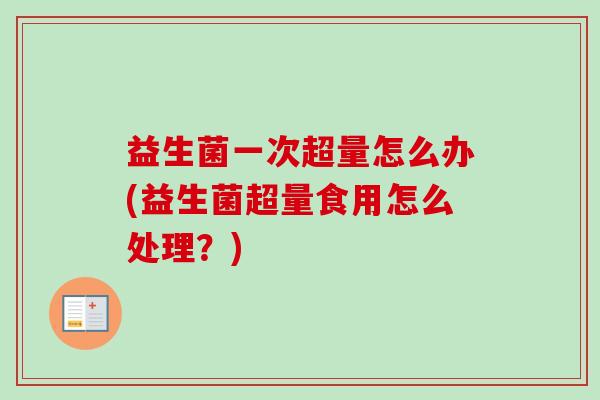 益生菌一次超量怎么办(益生菌超量食用怎么处理？)
