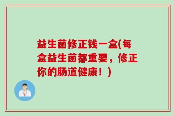 益生菌修正钱一盒(每盒益生菌都重要，修正你的肠道健康！)