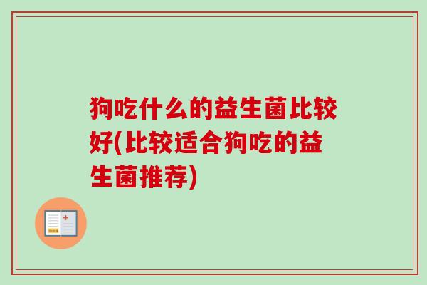 狗吃什么的益生菌比较好(比较适合狗吃的益生菌推荐)
