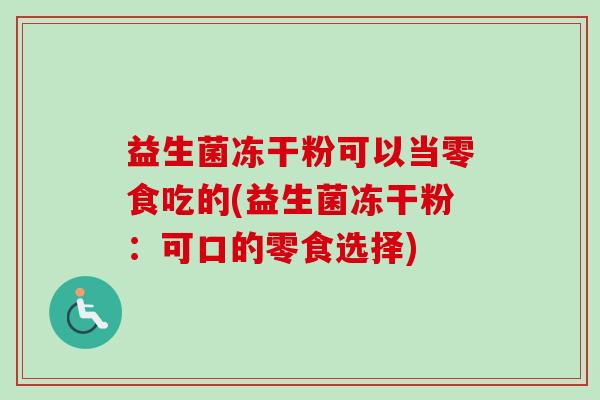 益生菌冻干粉可以当零食吃的(益生菌冻干粉：可口的零食选择)
