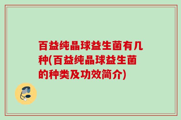 百益纯晶球益生菌有几种(百益纯晶球益生菌的种类及功效简介)