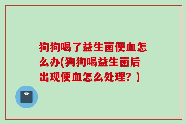 狗狗喝了益生菌便怎么办(狗狗喝益生菌后出现便怎么处理？)